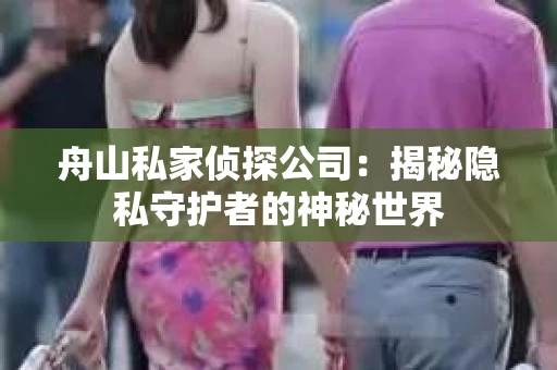 舟山私家侦探公司：揭秘隐私守护者的神秘世界
