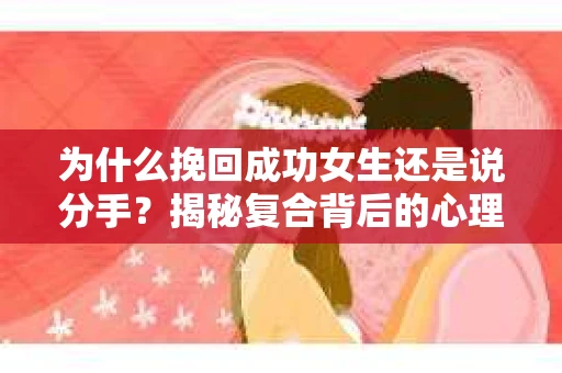 为什么挽回成功女生还是说分手？揭秘复合背后的心理真相