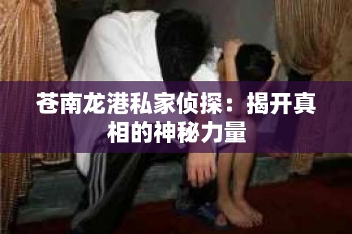 苍南龙港私家侦探：揭开真相的神秘力量