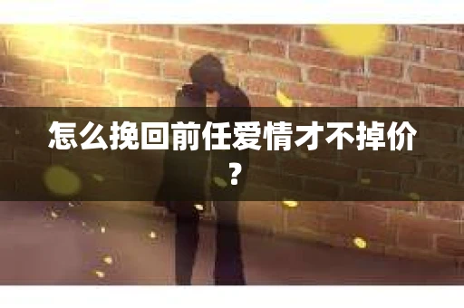 怎么挽回前任爱情才不掉价？