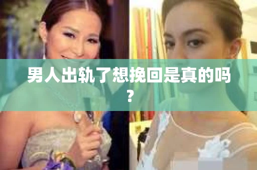 男人出轨了想挽回是真的吗? 男人出轨了想挽回是真的吗?