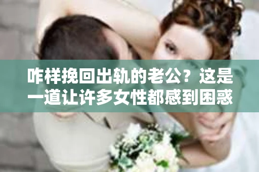 咋样挽回出轨的老公?这是一道让许多女性都感到困惑和痛苦的问题。面对出轨的老公,我们该如何挽回这段婚姻呢?以下是我根据一些真实案例和心理学知识,总结的一些方法和建议。 咋样挽回出轨的老公?这是一道让许多女性都感到困惑和痛苦的问题。面对出轨的老公,我们该如何挽回这段婚姻呢?以下是我根据一些真实案例和心理学知识,总结的一些方法和建议。