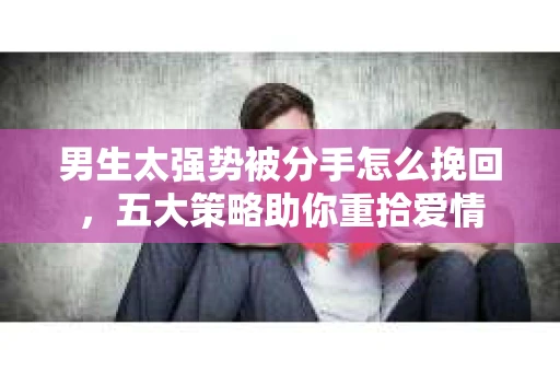 男生太强势被分手怎么挽回,五大策略助你重拾爱情 男生太强势被分手怎么挽回,五大策略助你重拾爱情
