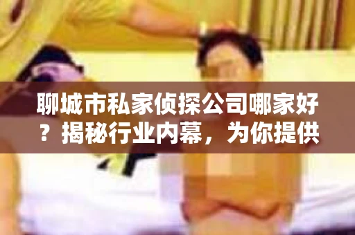 聊城市私家侦探公司哪家好？揭秘行业内幕，为你提供真实选择