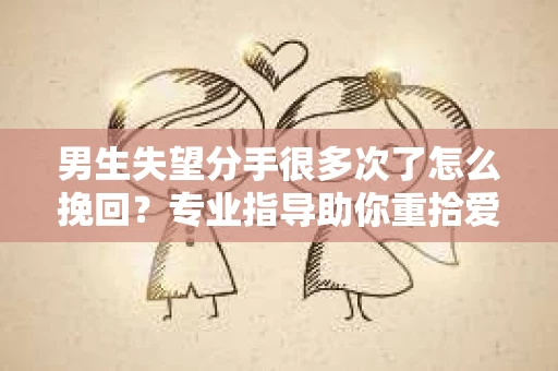 男生失望分手很多次了怎么挽回?专业指导助你重拾爱情 男生失望分手很多次了怎么挽回?专业指导助你重拾爱情