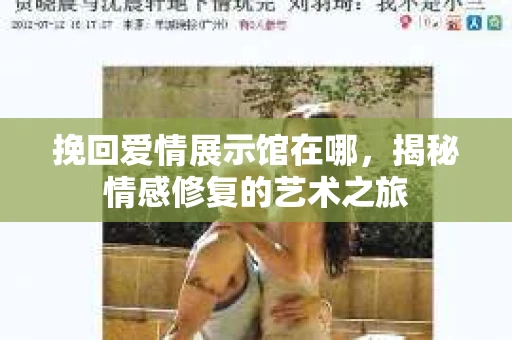 挽回爱情展示馆在哪,揭秘情感修复的艺术之旅 挽回爱情展示馆在哪,揭秘情感修复的艺术之旅