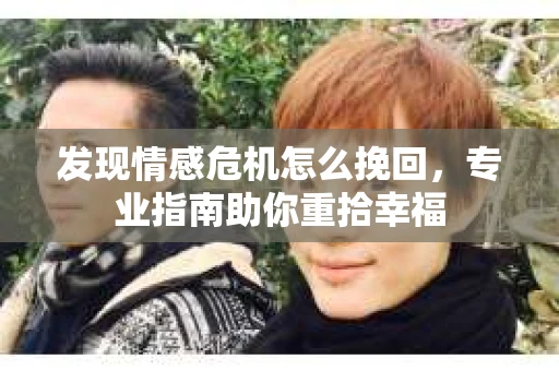 发现情感危机怎么挽回,专业指南助你重拾幸福 发现情感危机怎么挽回,专业指南助你重拾幸福
