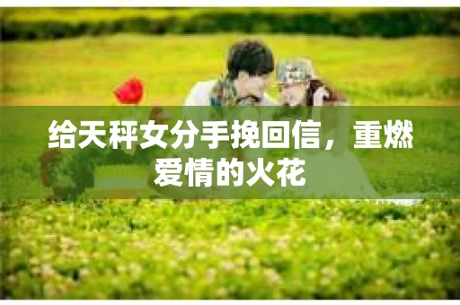 给天秤女分手挽回信,重燃爱情的火花 给天秤女分手挽回信,重燃爱情的火花