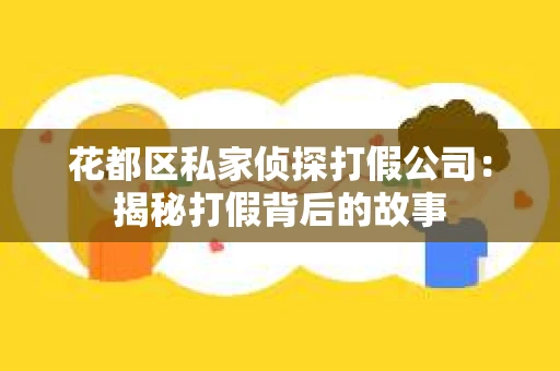 花都区私家侦探打假公司：揭秘打假背后的故事