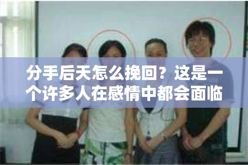 分手后天怎么挽回?这是一个许多人在感情中都会面临的问题。当一段感情走到了尽头,如何挽回,如何重新找回曾经的美好,成为了许多人关注的焦点。本文将为您详细解析分手后如何挽回,希望能给您带来一些启示 分手后天怎么挽回?这是一个许多人在感情中都会面临的问题。当一段感情走到了尽头,如何挽回,如何重新找回曾经的美好,成为了许多人关注的焦点。本文将为您详细解析分手后如何挽回,希望能给您带来一些启示