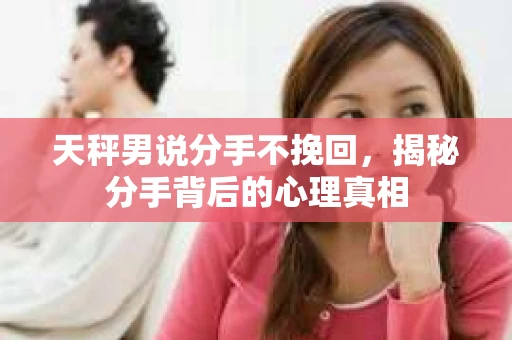 天秤男说分手不挽回，揭秘分手背后的心理真相