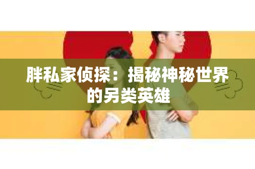 胖私家侦探:揭秘神秘世界的另类英雄 胖私家侦探:揭秘神秘世界的另类英雄