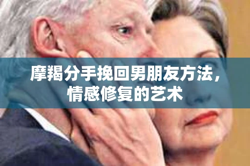 摩羯分手挽回男朋友方法,情感修复的艺术 摩羯分手挽回男朋友方法,情感修复的艺术