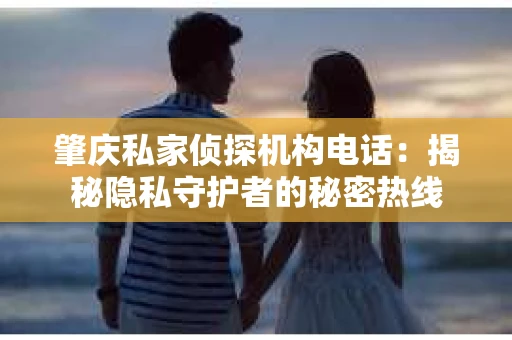 肇庆私家侦探机构电话：揭秘隐私守护者的秘密热线