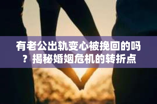 有老公出轨变心被挽回的吗？揭秘婚姻危机的转折点