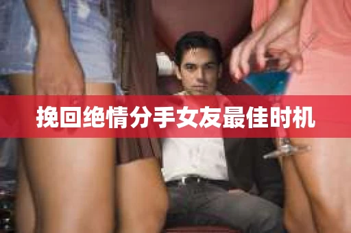 挽回绝情分手女友最佳时机