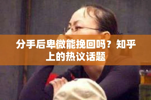 分手后卑微能挽回吗？知乎上的热议话题
