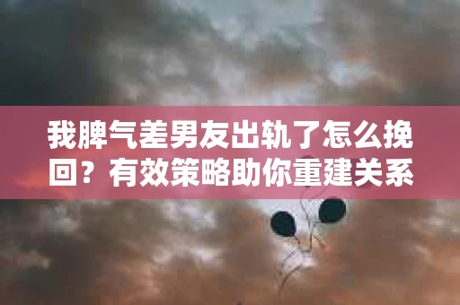 我脾气差男友出轨了怎么挽回？有效策略助你重建关系