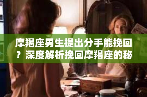 摩羯座男生提出分手能挽回？深度解析挽回摩羯座的秘诀