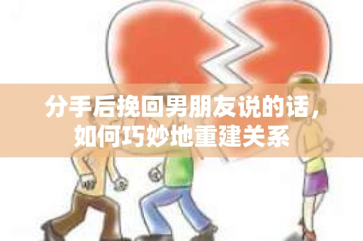 分手后挽回男朋友说的话，如何巧妙地重建关系