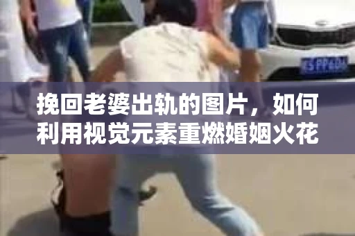 挽回老婆出轨的图片,如何利用视觉元素重燃婚姻火花 挽回老婆出轨的图片,如何利用视觉元素重燃婚姻火花