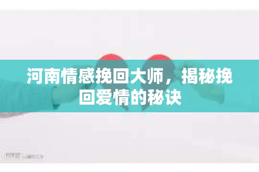 河南情感挽回大师，揭秘挽回爱情的秘诀