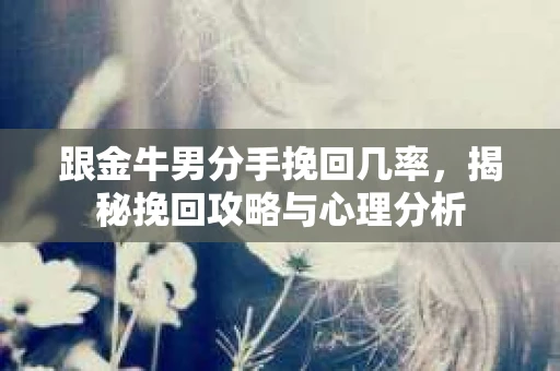 跟金牛男分手挽回几率，揭秘挽回攻略与心理分析