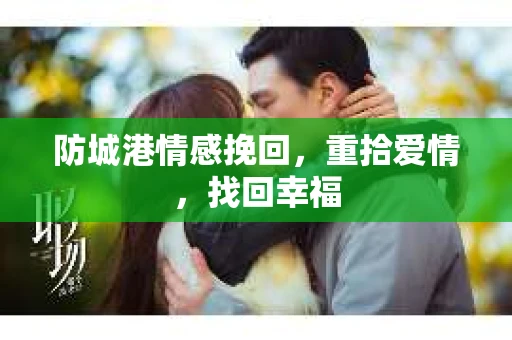 防城港情感挽回，重拾爱情，找回幸福