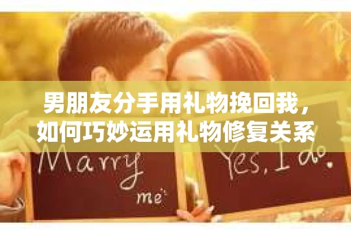 男朋友分手用礼物挽回我，如何巧妙运用礼物修复关系