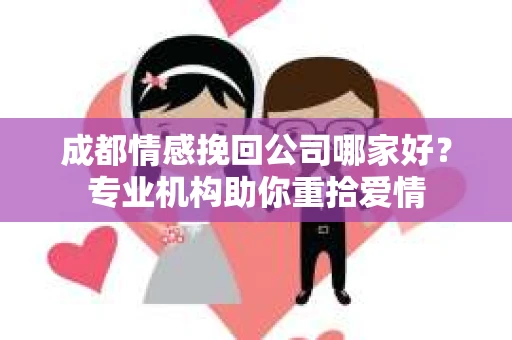 成都情感挽回公司哪家好?专业机构助你重拾爱情 成都情感挽回公司哪家好?专业机构助你重拾爱情