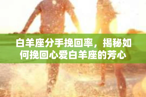 白羊座分手挽回率，揭秘如何挽回心爱白羊座的芳心