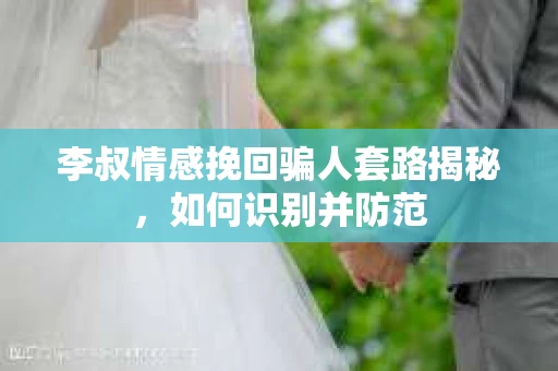 李叔情感挽回骗人套路揭秘，如何识别并防范