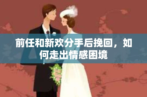 前任和新欢分手后挽回，如何走出情感困境