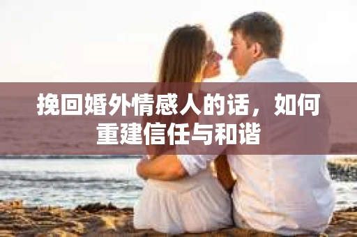 挽回婚外情感人的话，如何重建信任与和谐