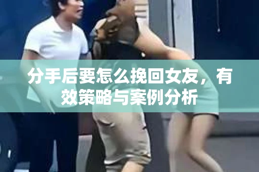 分手后要怎么挽回女友，有效策略与案例分析