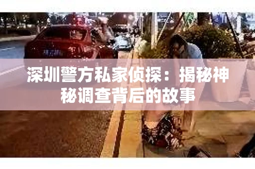 深圳警方私家侦探：揭秘神秘调查背后的故事