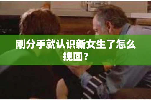 刚分手就认识新女生了怎么挽回？