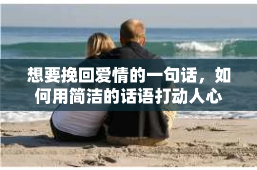 想要挽回爱情的一句话，如何用简洁的话语打动人心