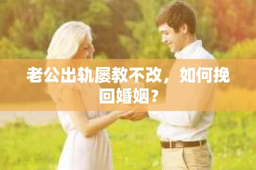 老公出轨屡教不改,如何挽回婚姻? 老公出轨屡教不改,如何挽回婚姻?