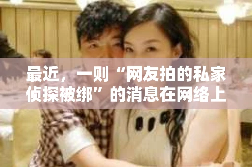 最近,一则“网友拍的私家侦探被绑”的消息在网络上引起了广泛关注。这起事件不仅揭示了私家侦探行业的风险,也引发了人们对隐私保护和法律监管的思考。下面,我们就来聊聊这起事件背后的故事。 最近,一则“网友拍的私家侦探被绑”的消息在网络上引起了广泛关注。这起事件不仅揭示了私家侦探行业的风险,也引发了人们对隐私保护和法律监管的思考。下面,我们就来聊聊这起事件背后的故事。