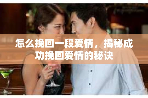 怎么挽回一段爱情，揭秘成功挽回爱情的秘诀