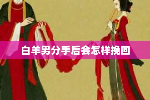 白羊男分手后会怎样挽回 白羊男分手后会怎样挽回