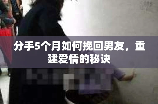分手5个月如何挽回男友，重建爱情的秘诀