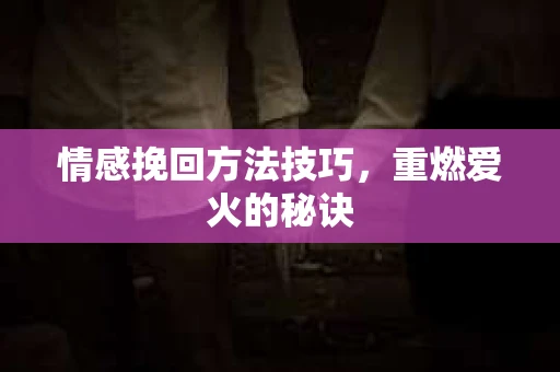 情感挽回方法技巧，重燃爱火的秘诀