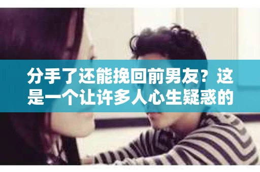 分手了还能挽回前男友？这是一个让许多人心生疑惑的问题。在爱情的世界里，分合往往充满了变数。那么，当一段感情走到尽头，我们还有机会挽回前男友的心吗？本文将深入探讨这个问题，为你提供一些建议和策略