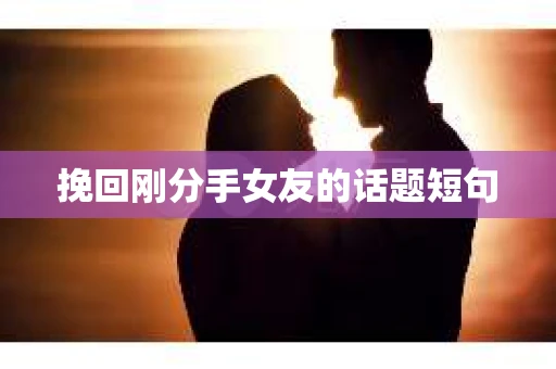 挽回刚分手女友的话题短句 挽回刚分手女友的话题短句