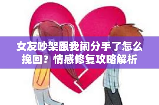 女友吵架跟我闹分手了怎么挽回？情感修复攻略解析