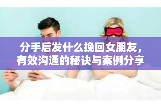 分手后发什么挽回女朋友，有效沟通的秘诀与案例分享