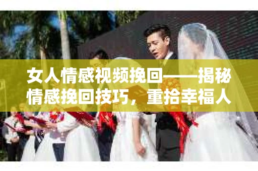 女人情感视频挽回——揭秘情感挽回技巧，重拾幸福人生