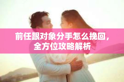 前任跟对象分手怎么挽回，全方位攻略解析
